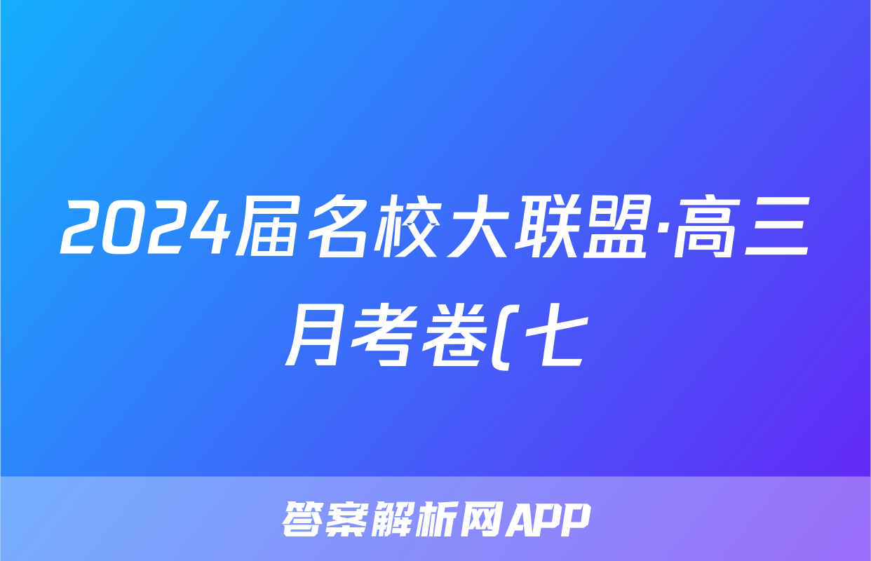2024届名校大联盟·高三月考卷(七)7文科综合(QG-新教材)试题