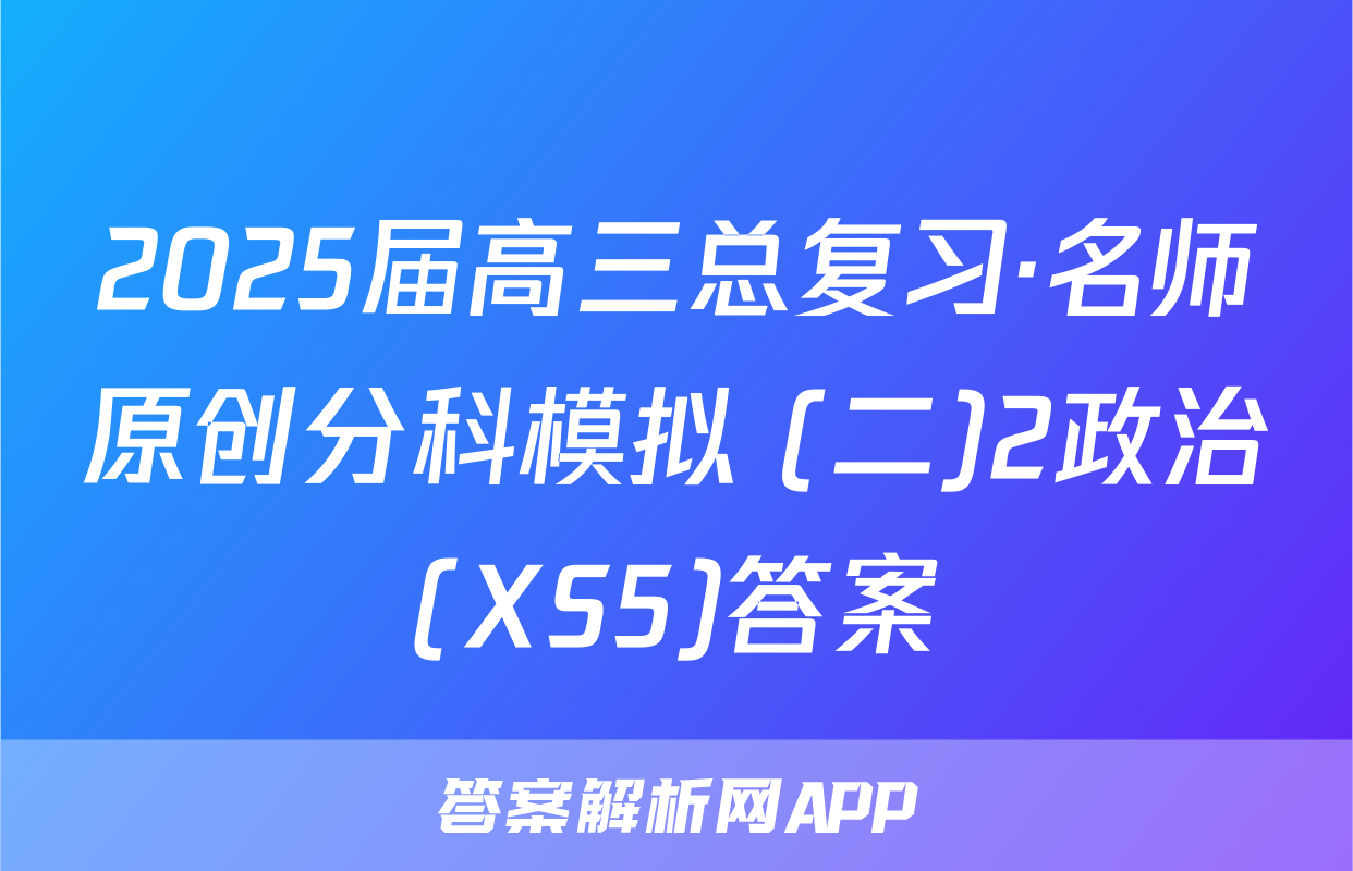2025届高三总复习·名师原创分科模拟 (二)2政治(XS5)答案