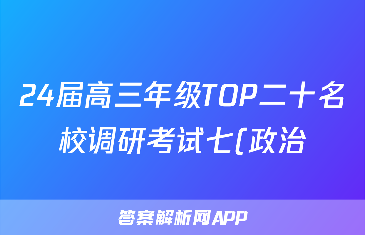 24届高三年级TOP二十名校调研考试七(政治)试卷答案