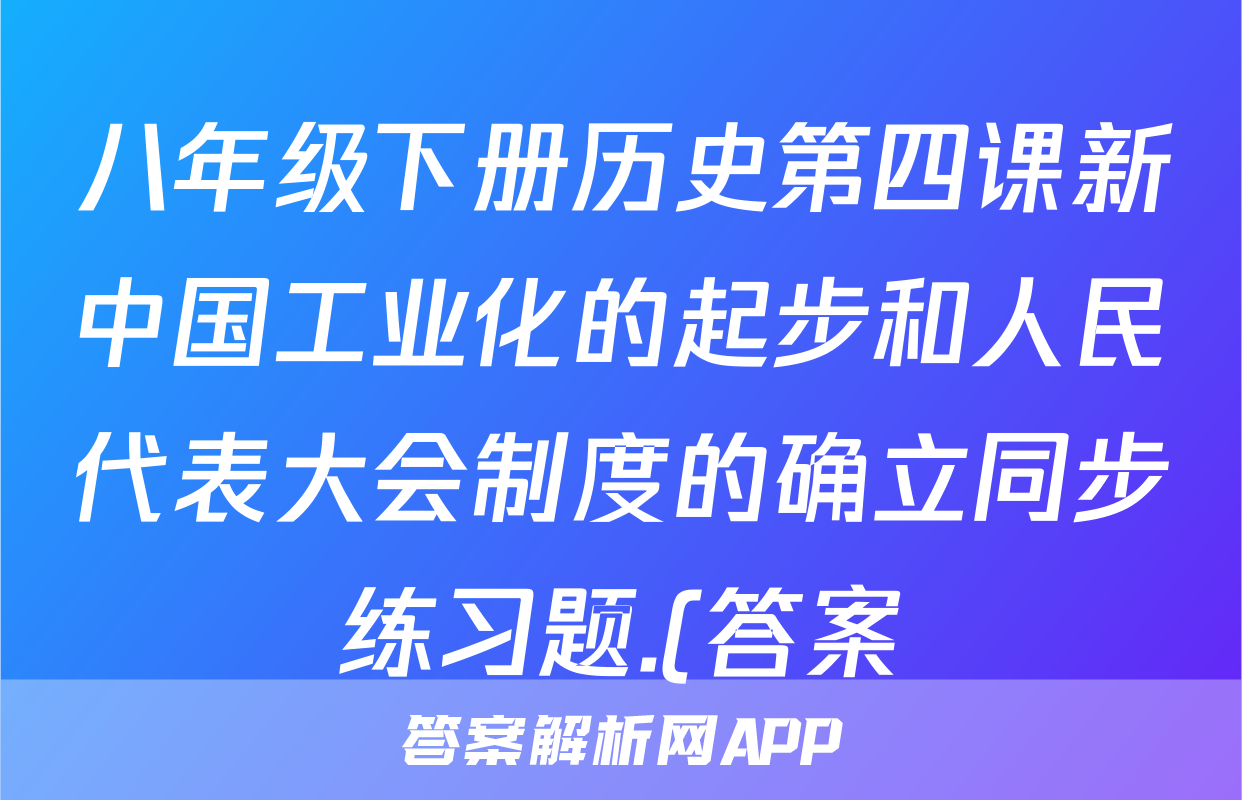 八年级下册历史第四课新中国工业化的起步和人民代表大会制度的确立同步练习题.(答案)考试试卷