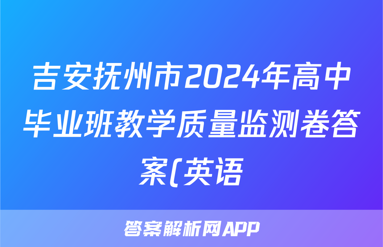 吉安抚州市2024年高中毕业班教学质量监测卷答案(英语)