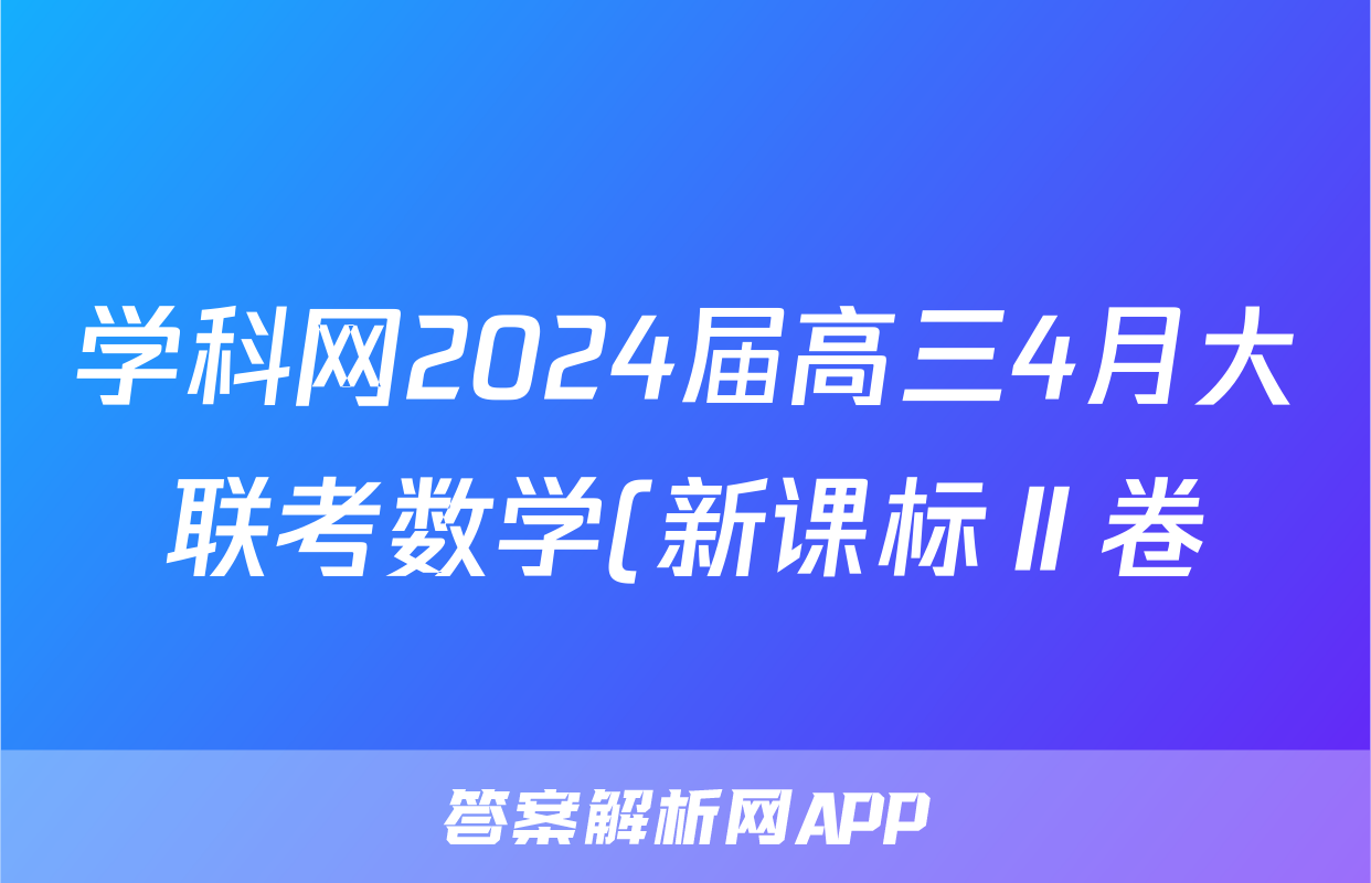 学科网2024届高三4月大联考数学(新课标Ⅱ卷)答案