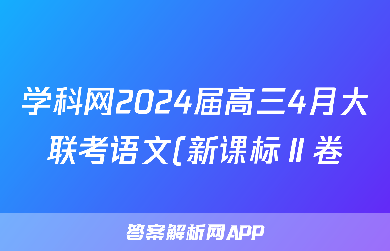 学科网2024届高三4月大联考语文(新课标Ⅱ卷)答案