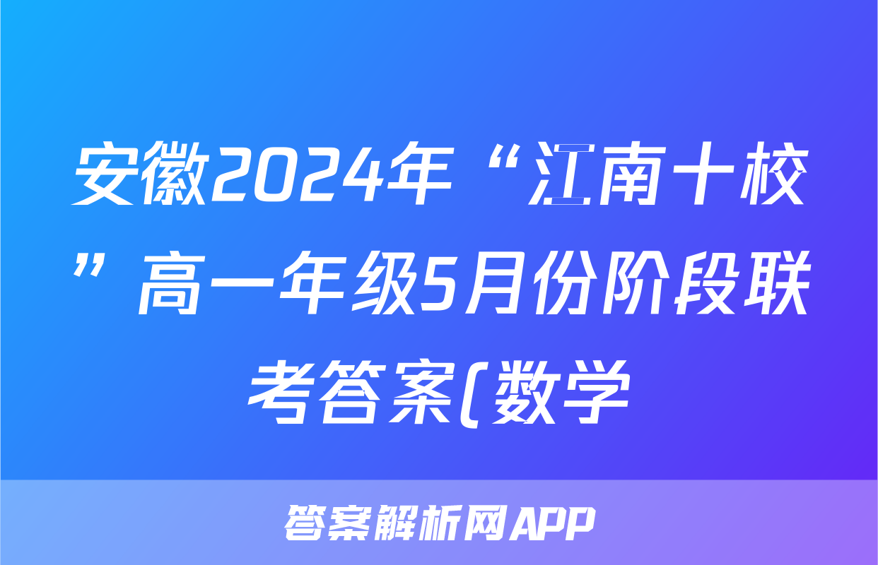 安徽2024年“江南十校”高一年级5月份阶段联考答案(数学)