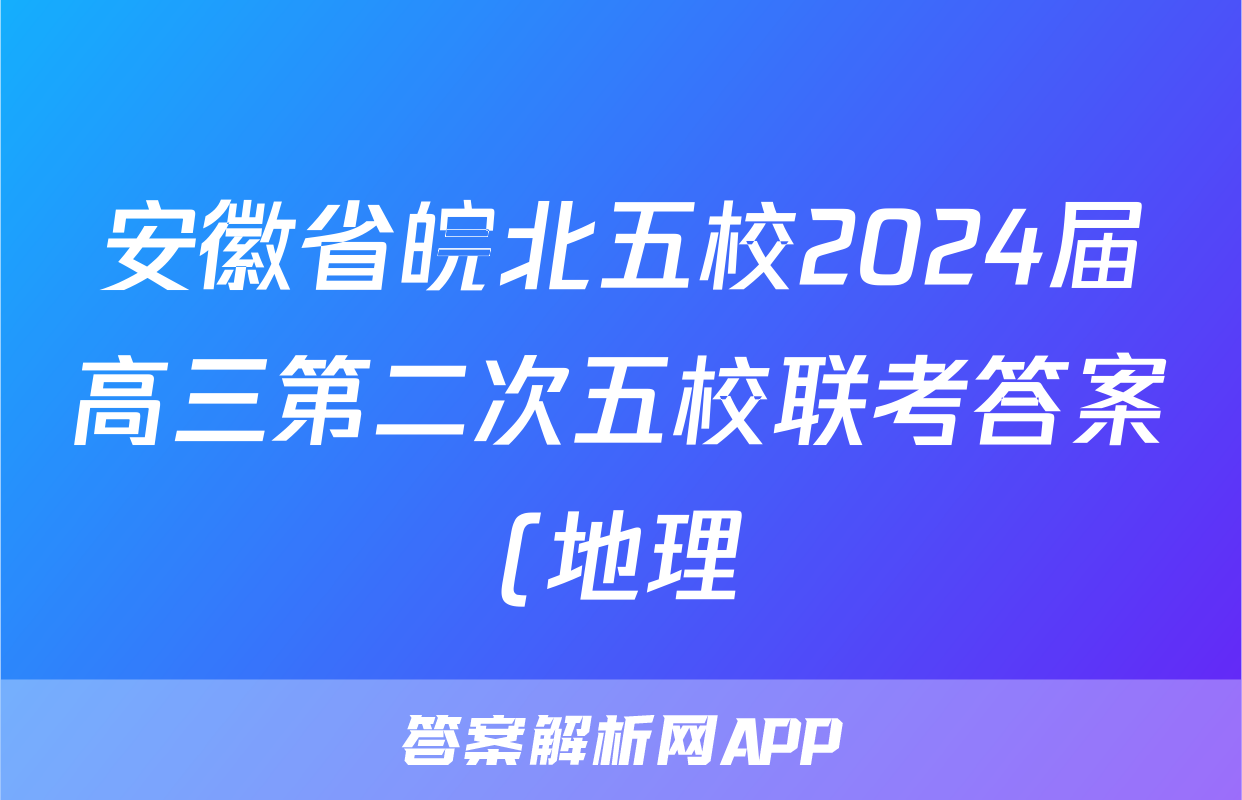 安徽省皖北五校2024届高三第二次五校联考答案(地理)