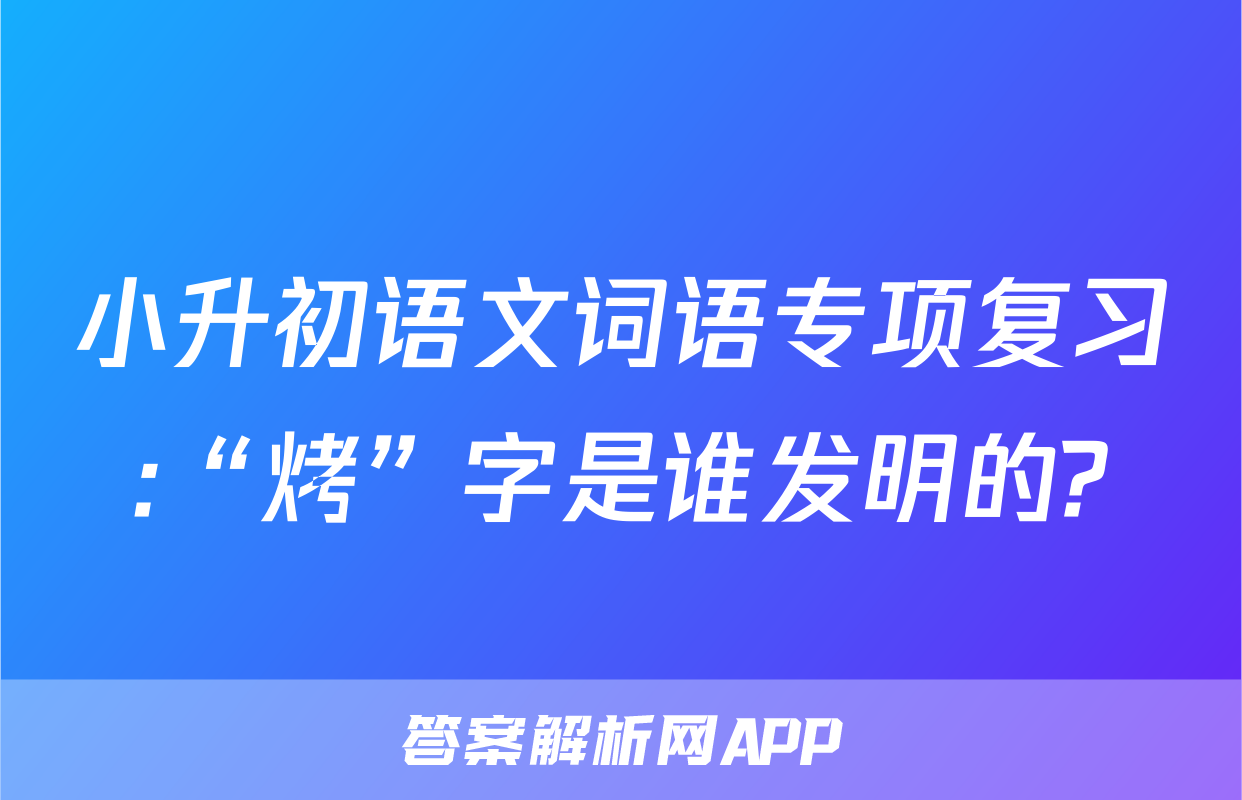 小升初语文词语专项复习:“烤”字是谁发明的?