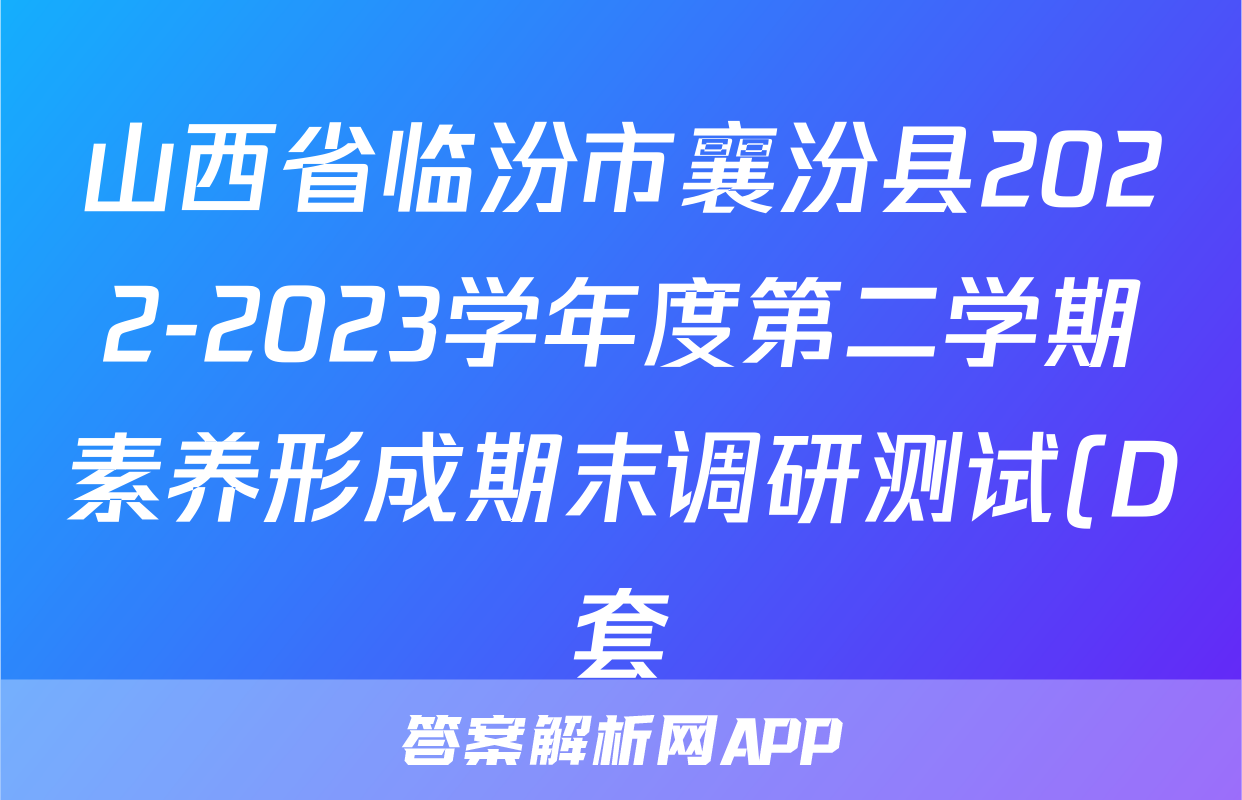 山西省临汾市襄汾县2022-2023学年度第二学期素养形成期末调研测试(D套)英语试卷 答案(更新中)