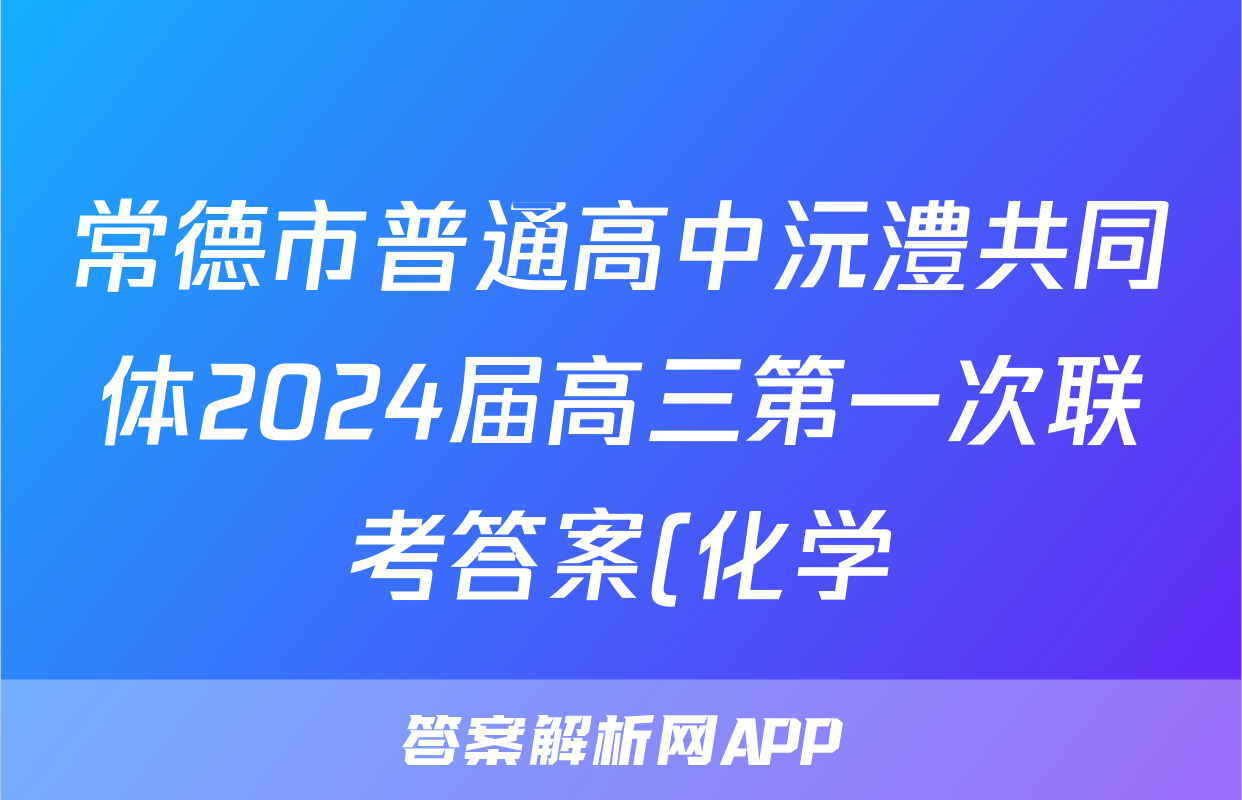 常德市普通高中沅澧共同体2024届高三第一次联考答案(化学)