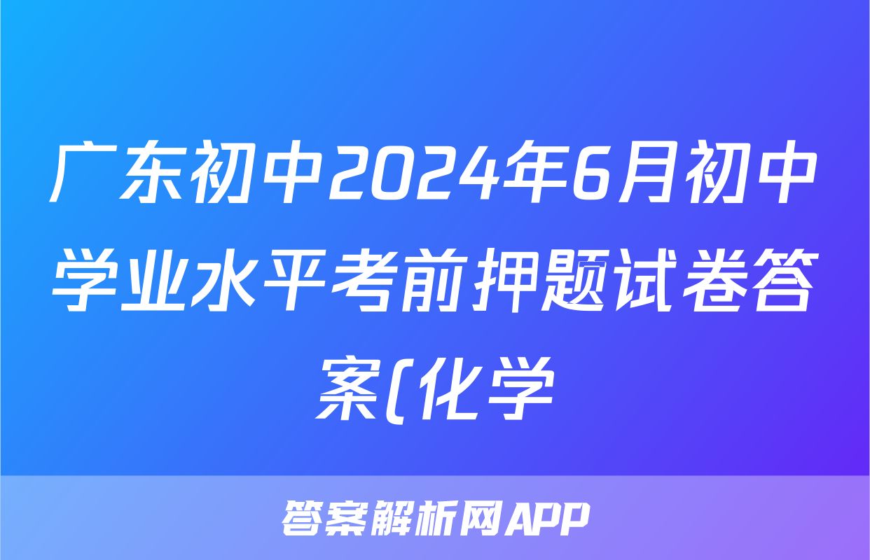 广东初中2024年6月初中学业水平考前押题试卷答案(化学)