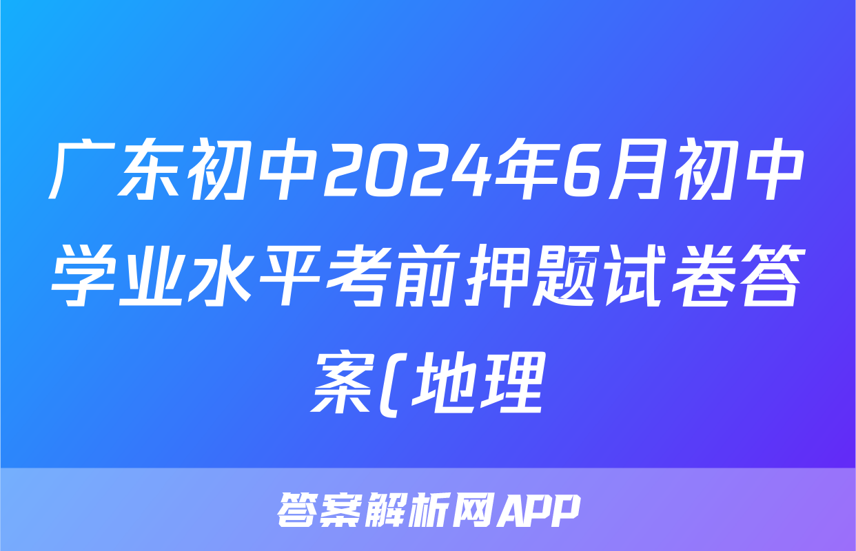 广东初中2024年6月初中学业水平考前押题试卷答案(地理)