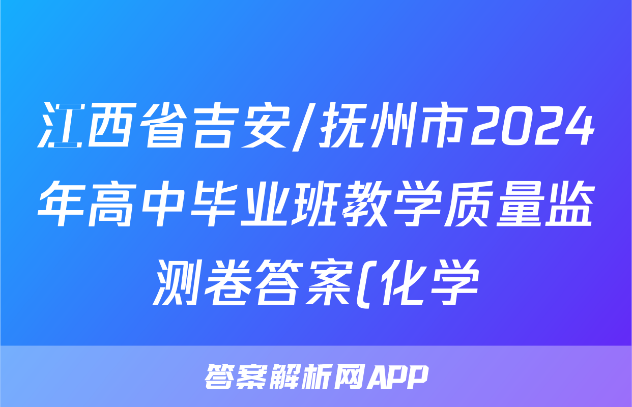 江西省吉安/抚州市2024年高中毕业班教学质量监测卷答案(化学)