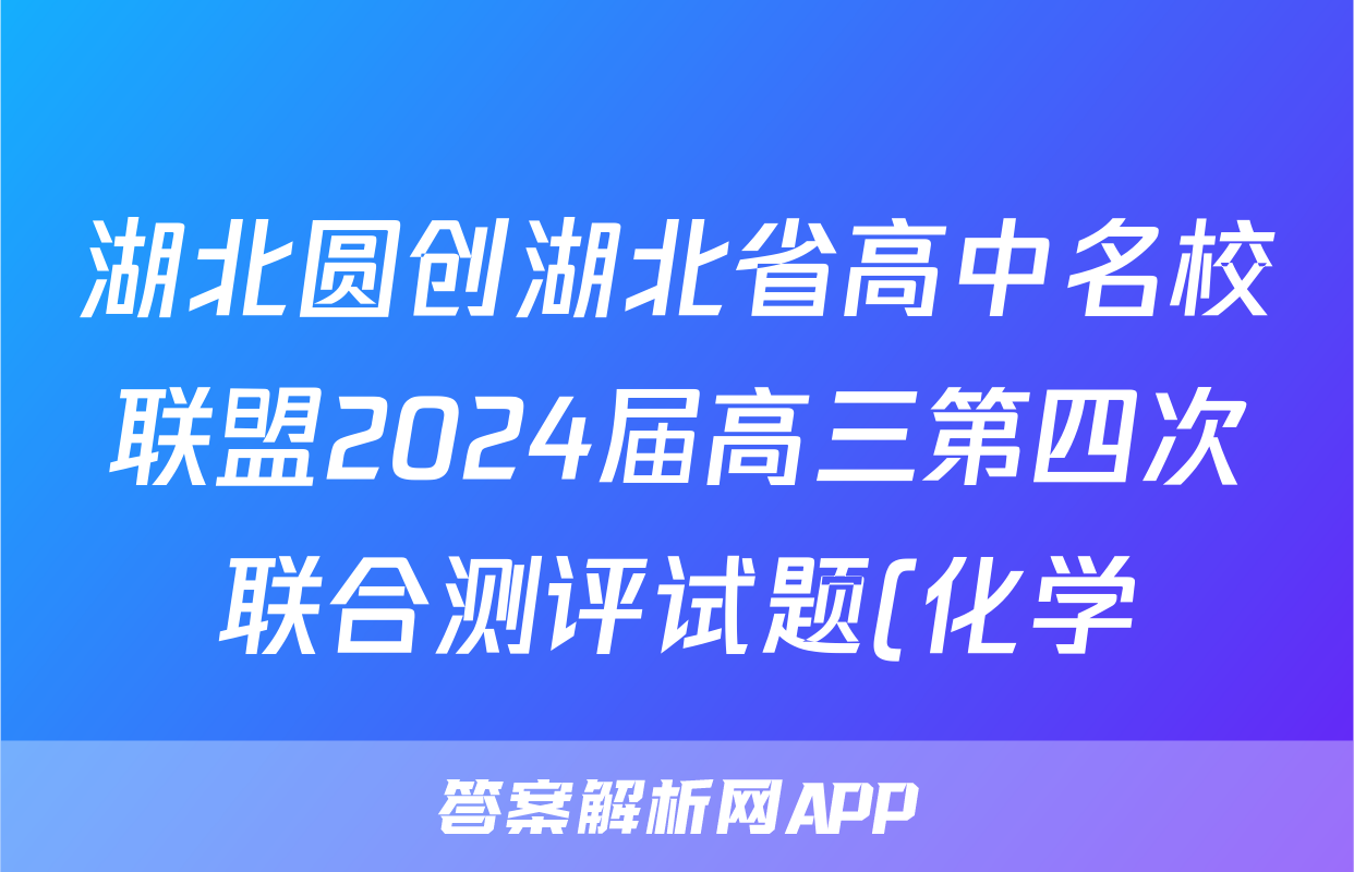 湖北圆创湖北省高中名校联盟2024届高三第四次联合测评试题(化学)