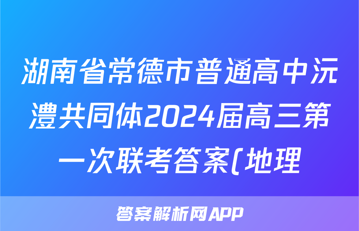 湖南省常德市普通高中沅澧共同体2024届高三第一次联考答案(地理)
