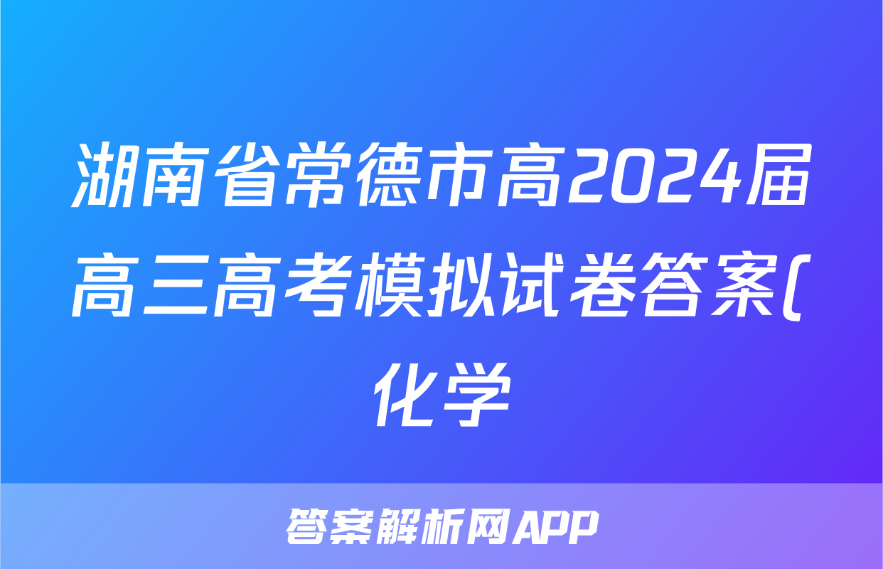 湖南省常德市高2024届高三高考模拟试卷答案(化学)