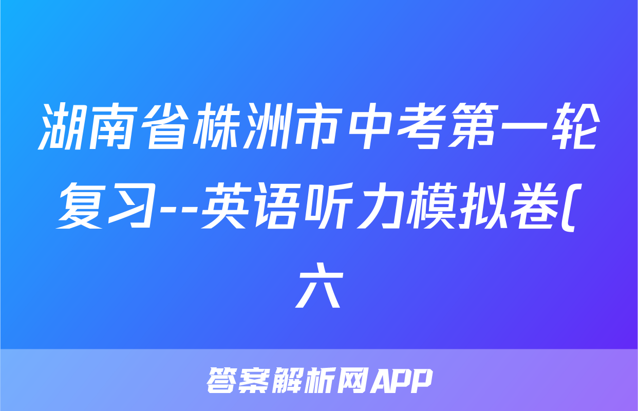 湖南省株洲市中考第一轮复习--英语听力模拟卷(六)(含答案及听力音频听力原文)考试试卷