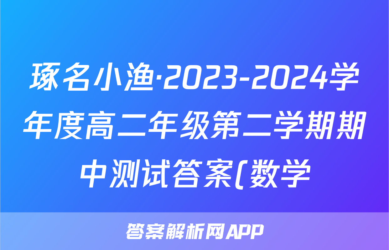 琢名小渔·2023-2024学年度高二年级第二学期期中测试答案(数学)