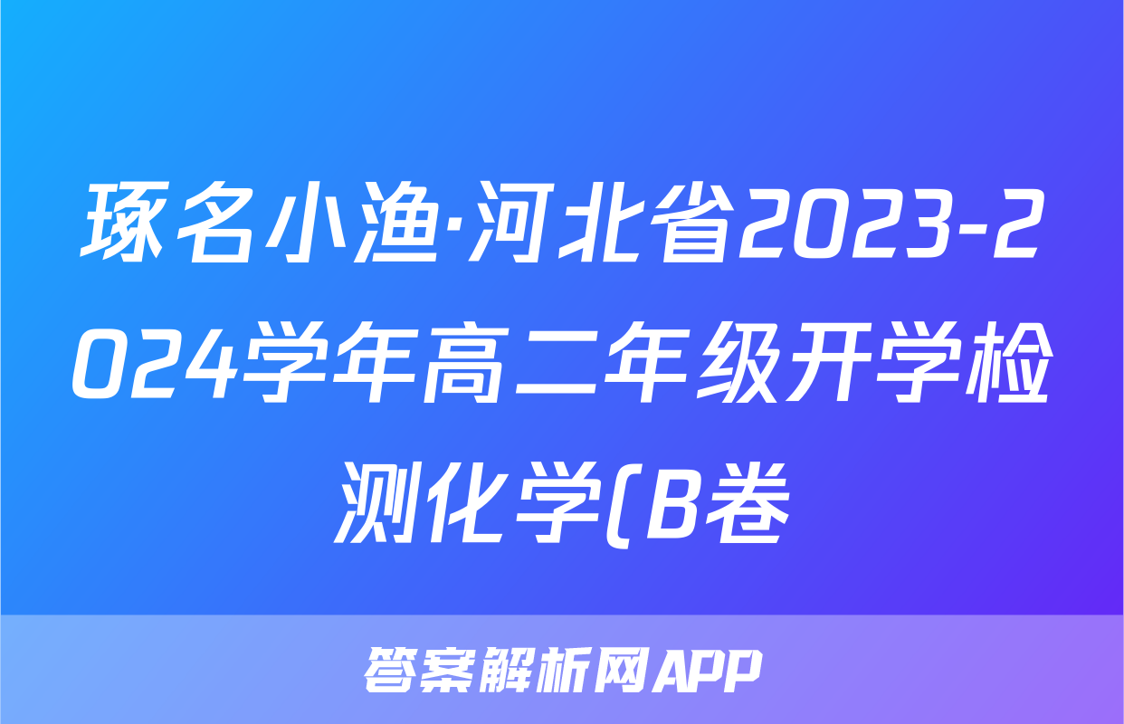 琢名小渔·河北省2023-2024学年高二年级开学检测化学(B卷)答案