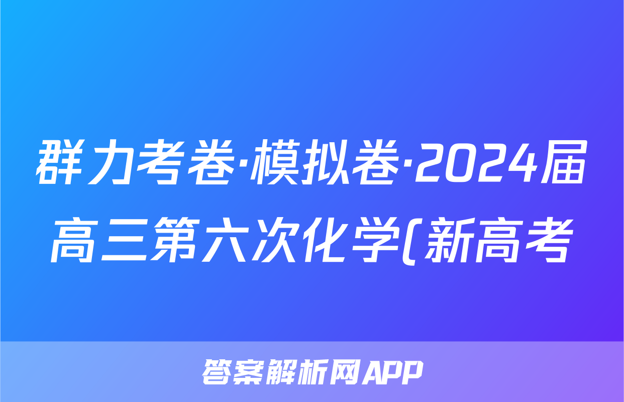群力考卷·模拟卷·2024届高三第六次化学(新高考)3答案