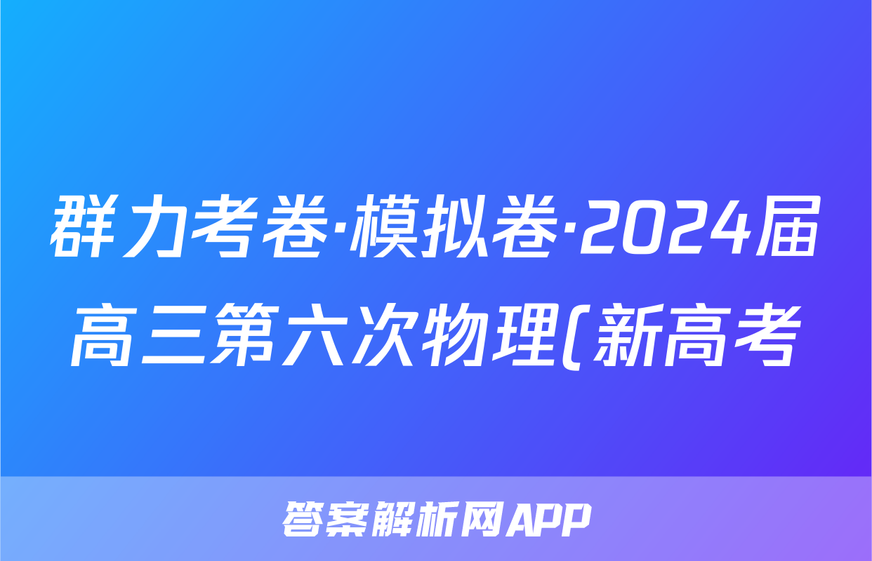 群力考卷·模拟卷·2024届高三第六次物理(新高考)3答案