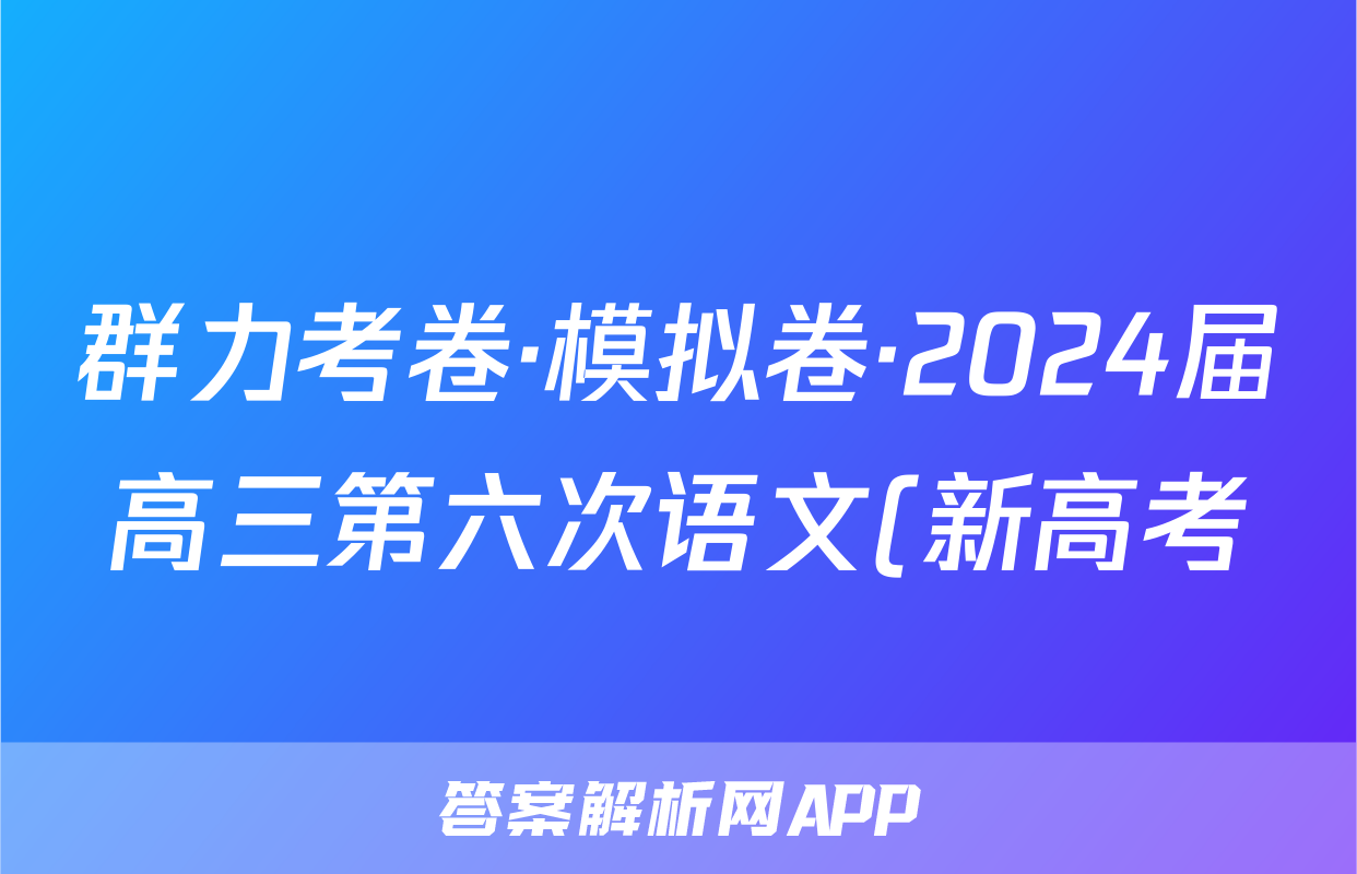 群力考卷·模拟卷·2024届高三第六次语文(新高考)答案