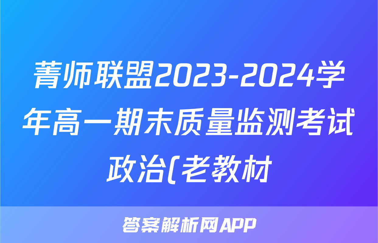 菁师联盟2023-2024学年高一期末质量监测考试政治(老教材)答案