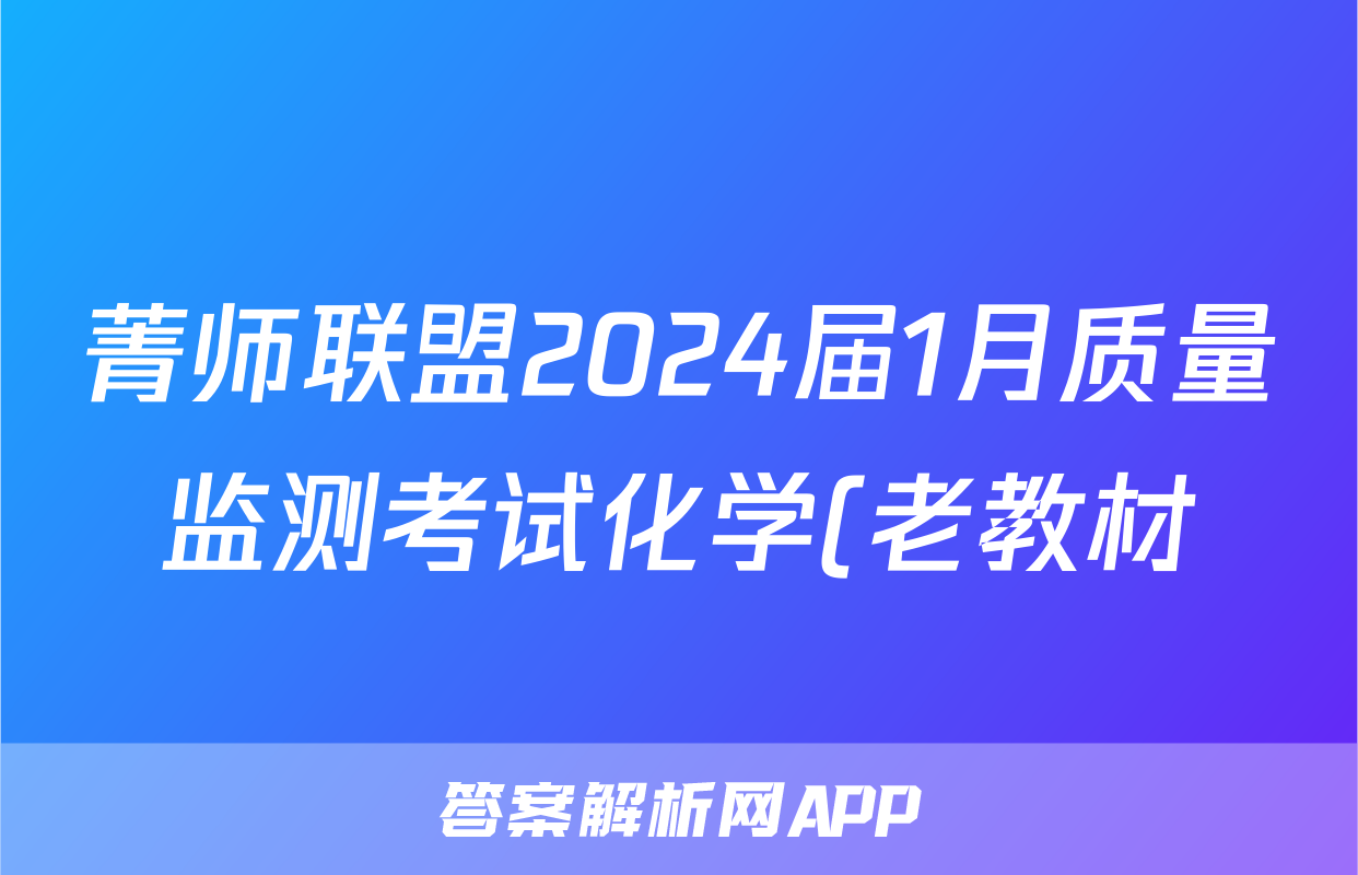 菁师联盟2024届1月质量监测考试化学(老教材)试题