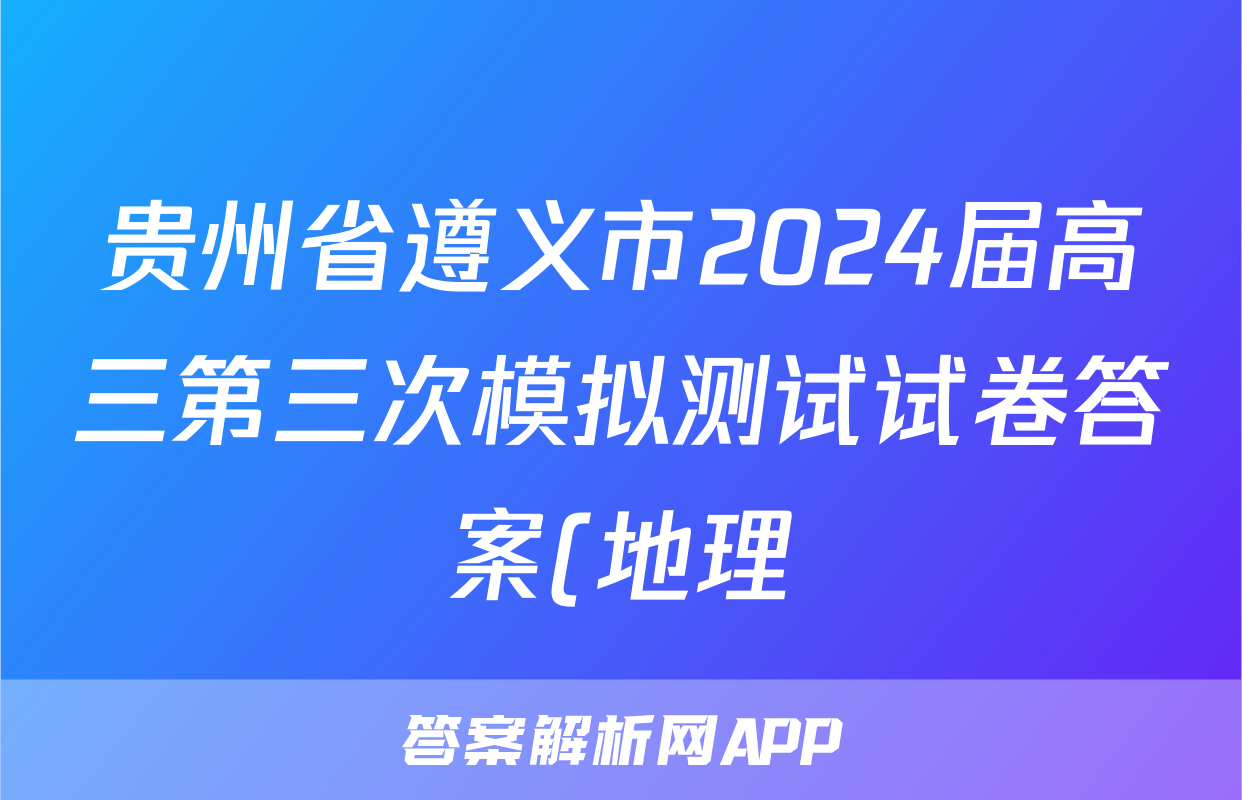 贵州省遵义市2024届高三第三次模拟测试试卷答案(地理)