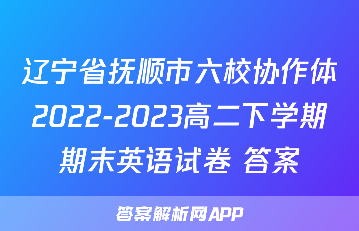 辽宁省抚顺市六校协作体2022-2023高二下学期期末英语试卷+答案