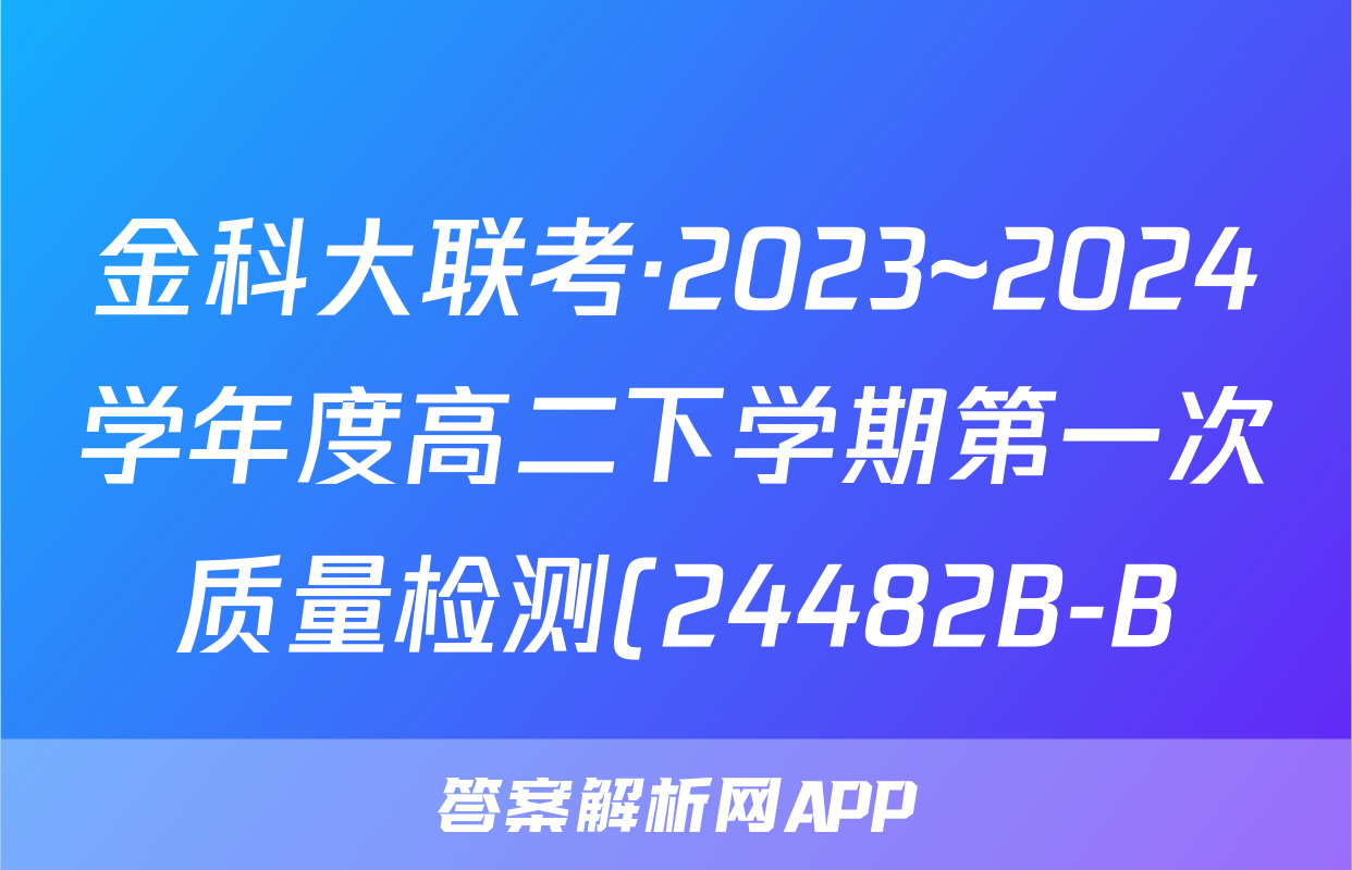 金科大联考·2023~2024学年度高二下学期第一次质量检测(24482B-B)化学答案