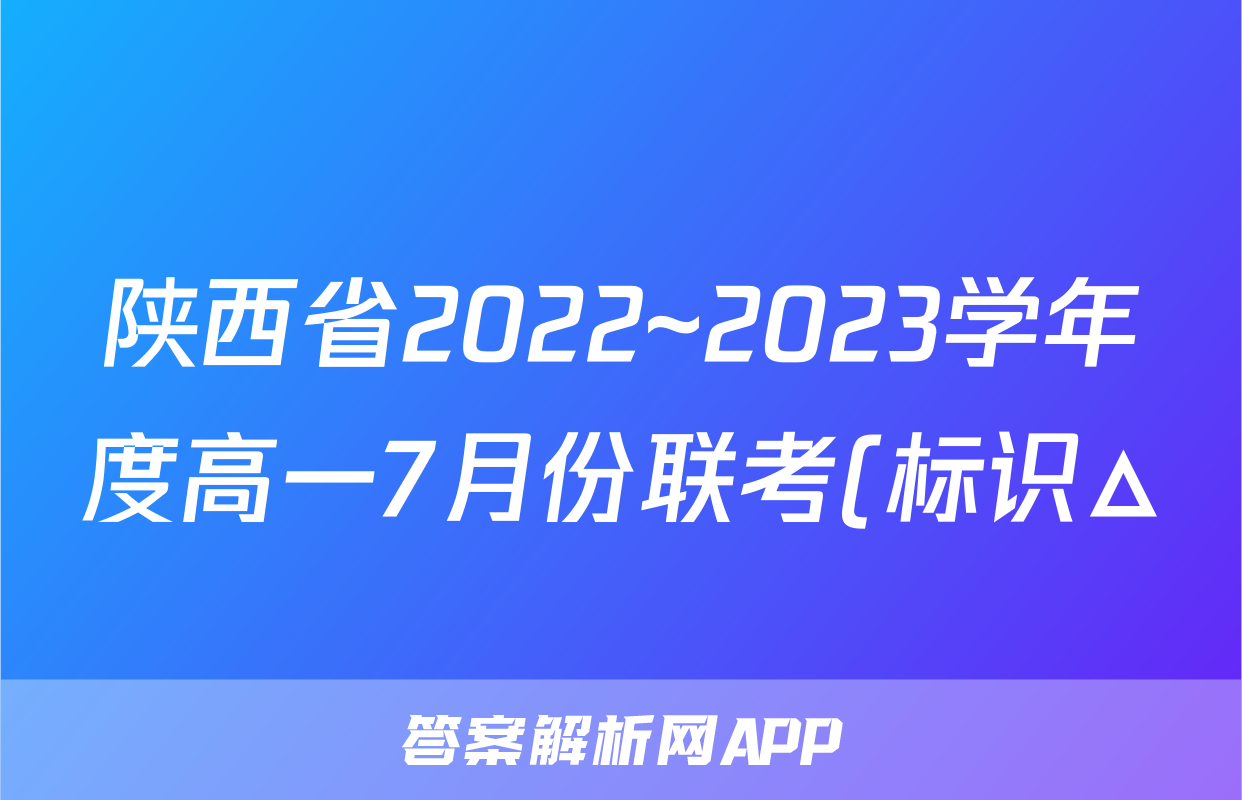 陕西省2022~2023学年度高一7月份联考(标识△)f地理试卷答案答案