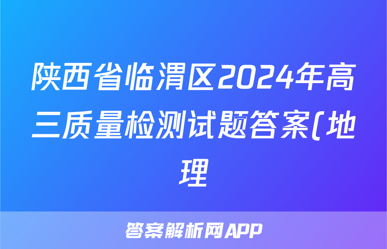 陕西省临渭区2024年高三质量检测试题答案(地理)