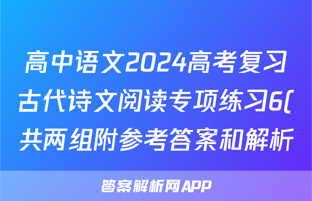 高中语文2024高考复习古代诗文阅读专项练习6(共两组附参考答案和解析)