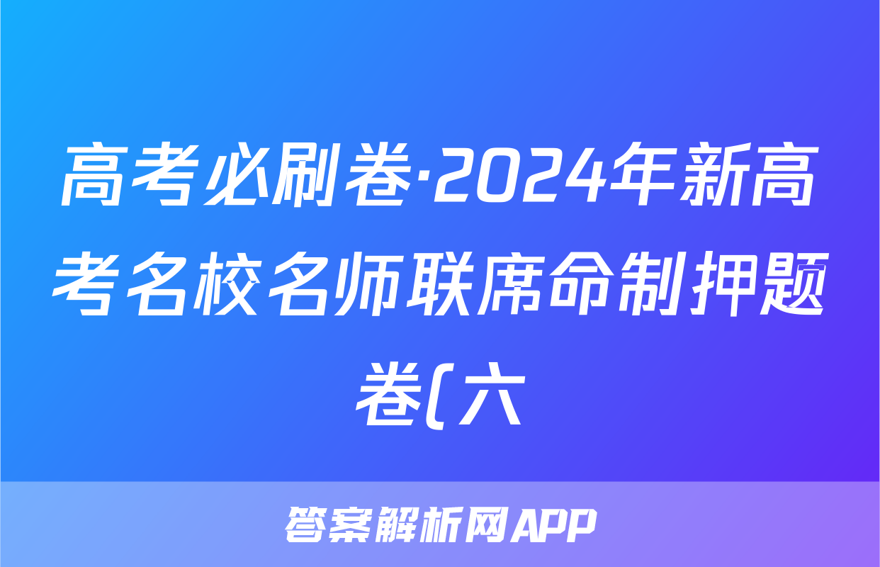 高考必刷卷·2024年新高考名校名师联席命制押题卷(六)语文试题